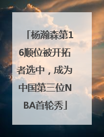 杨瀚森第16顺位被开拓者选中，成为中国第三位NBA首轮秀