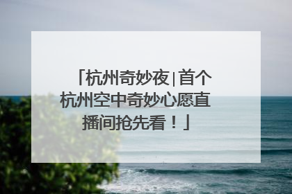 杭州奇妙夜∣首个杭州空中奇妙心愿直播间抢先看！