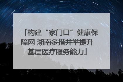 构建“家门口”健康保障网 湖南多措并举提升基层医疗服务能力