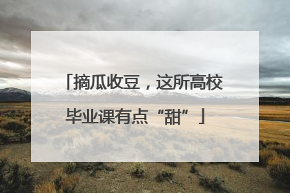 摘瓜收豆，这所高校毕业课有点“甜”