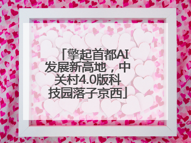 擎起首都AI发展新高地，中关村4.0版科技园落子京西