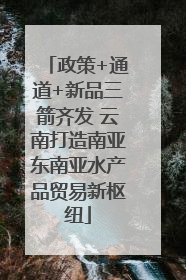 政策+通道+新品三箭齐发 云南打造南亚东南亚水产品贸易新枢纽