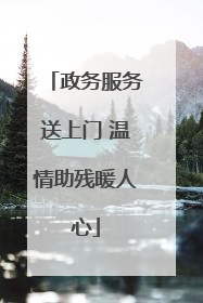 政务服务送上门 温情助残暖人心