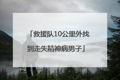 救援队10公里外找到走失精神病男子