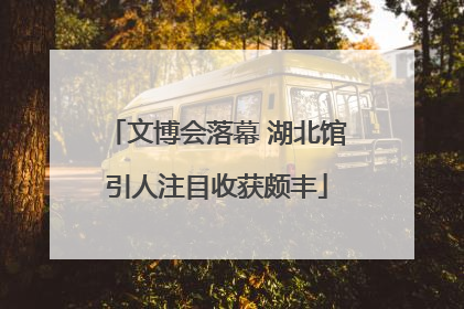 文博会落幕 湖北馆引人注目收获颇丰