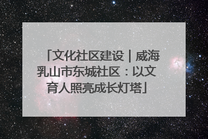 文化社区建设｜威海乳山市东城社区：以文育人照亮成长灯塔