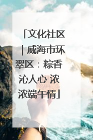 文化社区｜威海市环翠区：粽香沁人心 浓浓端午情