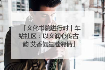 文化书院进行时｜车站社区：以文润心传古韵 艾香氤氲睦邻情