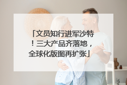 文员知行进军沙特！三大产品齐落地，全球化版图再扩张