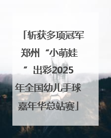 斩获多项冠军 郑州“小萌娃”出彩2025年全国幼儿手球嘉年华总站赛