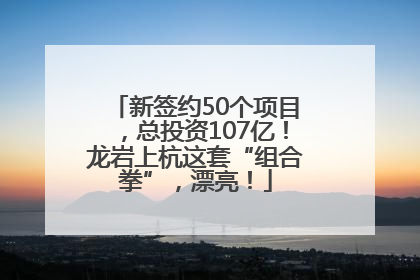 新签约50个项目，总投资107亿！龙岩上杭这套“组合拳”，漂亮！