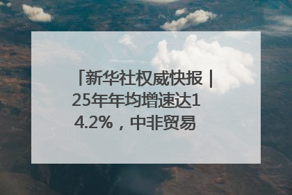 新华社权威快报｜25年年均增速达14.2%，中非贸易规模已超2万亿元