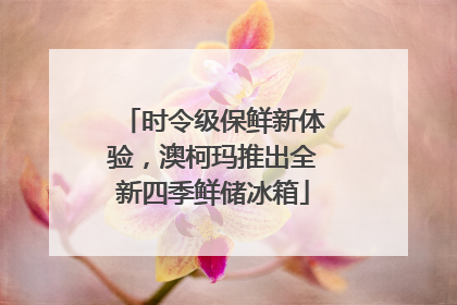 时令级保鲜新体验，澳柯玛推出全新四季鲜储冰箱
