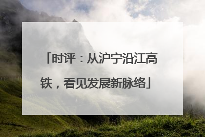 时评：从沪宁沿江高铁，看见发展新脉络