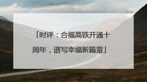 时评：合福高铁开通十周年，谱写幸福新篇章