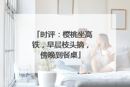 时评：樱桃坐高铁，早晨枝头摘，傍晚到餐桌