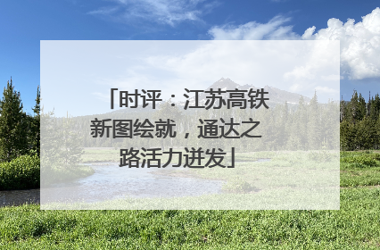时评：江苏高铁新图绘就，通达之路活力迸发