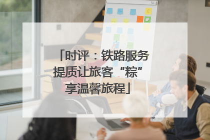 时评：铁路服务提质让旅客“粽”享温馨旅程