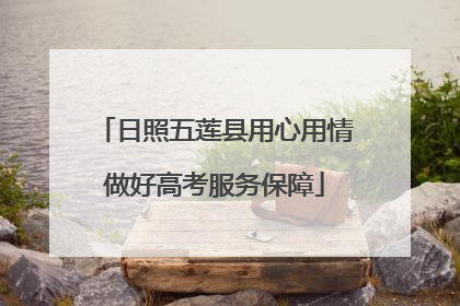 日照五莲县用心用情做好高考服务保障