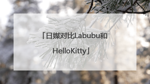 日媒对比Labubu和HelloKitty