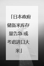 日本政府储备米库存量告急 或考虑进口大米