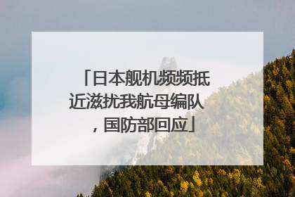日本舰机频频抵近滋扰我航母编队，国防部回应