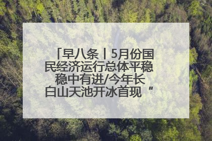 早八条丨5月份国民经济运行总体平稳 稳中有进/今年长白山天池开冰首现“文武双全”奇观