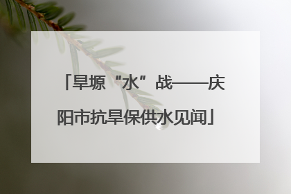 旱塬“水”战——庆阳市抗旱保供水见闻