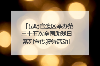 昆明官渡区举办第三十五次全国助残日系列宣传服务活动