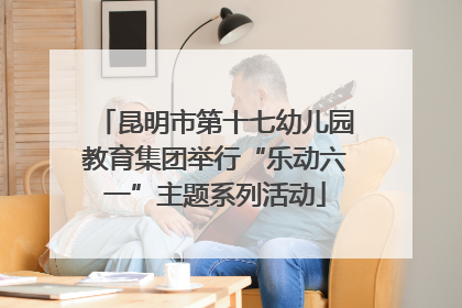 昆明市第十七幼儿园教育集团举行“乐动六一”主题系列活动