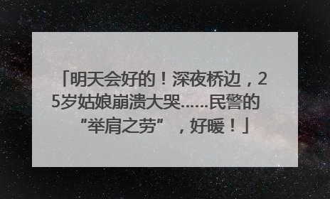 明天会好的！深夜桥边，25岁姑娘崩溃大哭……民警的“举肩之劳”，好暖！