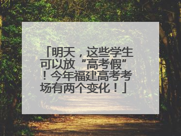 明天，这些学生可以放“高考假”！今年福建高考考场有两个变化！