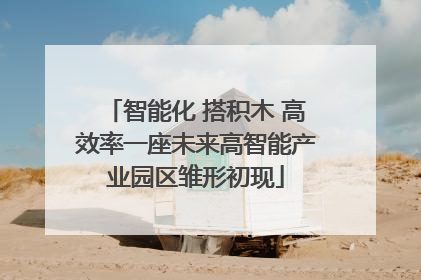 智能化 搭积木 高效率一座未来高智能产业园区雏形初现