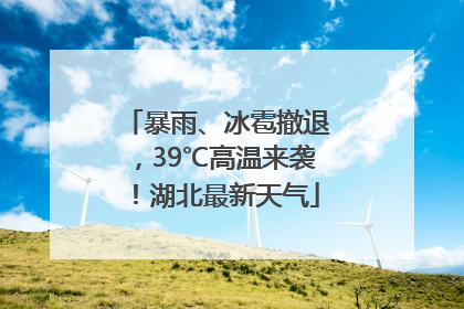 暴雨、冰雹撤退，39℃高温来袭！湖北最新天气