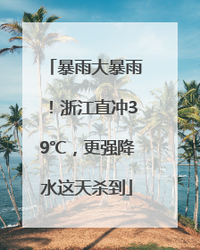 暴雨大暴雨！浙江直冲39℃，更强降水这天杀到