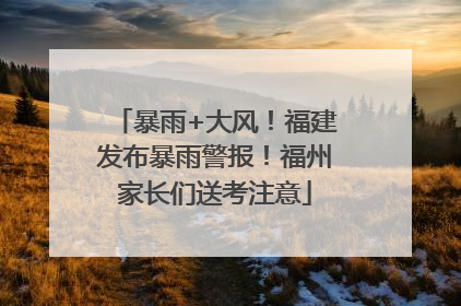 暴雨+大风！福建发布暴雨警报！福州家长们送考注意