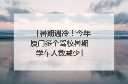 暑期遇冷！今年厦门多个驾校暑期学车人数减少