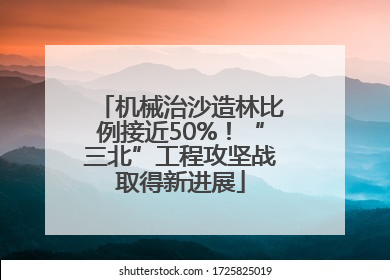 机械治沙造林比例接近50%！“三北”工程攻坚战取得新进展