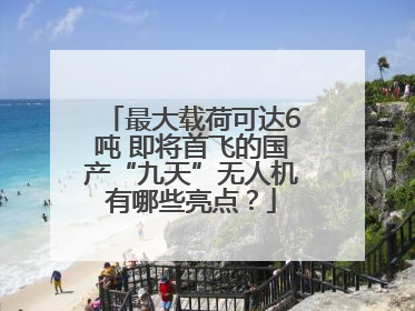 最大载荷可达6吨 即将首飞的国产“九天”无人机有哪些亮点？