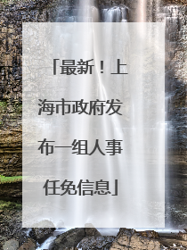 最新！上海市政府发布一组人事任免信息