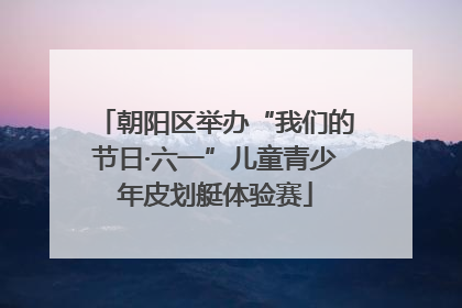 朝阳区举办“我们的节日·六一”儿童青少年皮划艇体验赛