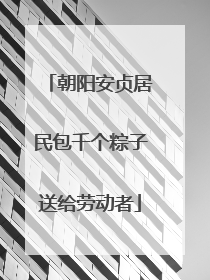 朝阳安贞居民包千个粽子送给劳动者