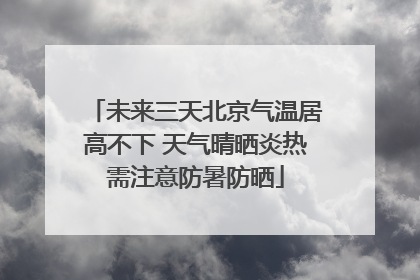 未来三天北京气温居高不下 天气晴晒炎热需注意防暑防晒