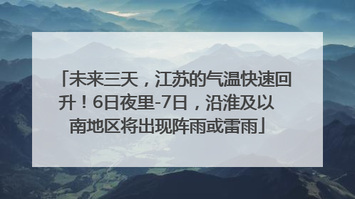 未来三天，江苏的气温快速回升！6日夜里-7日，沿淮及以南地区将出现阵雨或雷雨