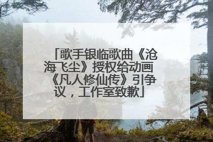 歌手银临歌曲《沧海飞尘》授权给动画《凡人修仙传》引争议，工作室致歉