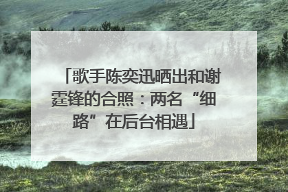 歌手陈奕迅晒出和谢霆锋的合照：两名“细路”在后台相遇