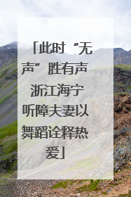 此时“无声”胜有声 浙江海宁听障夫妻以舞蹈诠释热爱