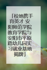 校地携手育英才 安阳师范学院教育学院与安阳市平原路幼儿园实习就业基地揭牌