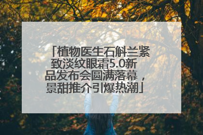 植物医生石斛兰紧致淡纹眼霜5.0新品发布会圆满落幕，景甜推介引爆热潮