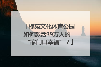 槐苑文化体育公园如何激活39万人的“家门口幸福”？